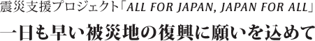 震災支援プロジェクト「ALL FOR JAPAN, JAPAN FOR ALL」<br/>一日も早い被災地の復興に願いを込めて